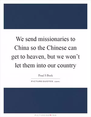 We send missionaries to China so the Chinese can get to heaven, but we won’t let them into our country Picture Quote #1