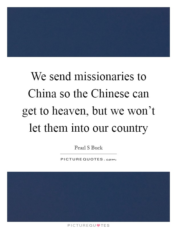 We send missionaries to China so the Chinese can get to heaven, but we won't let them into our country Picture Quote #1
