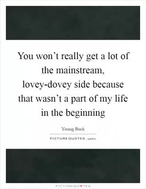 You won’t really get a lot of the mainstream, lovey-dovey side because that wasn’t a part of my life in the beginning Picture Quote #1