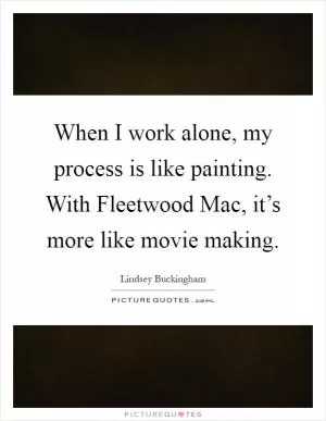 When I work alone, my process is like painting. With Fleetwood Mac, it’s more like movie making Picture Quote #1