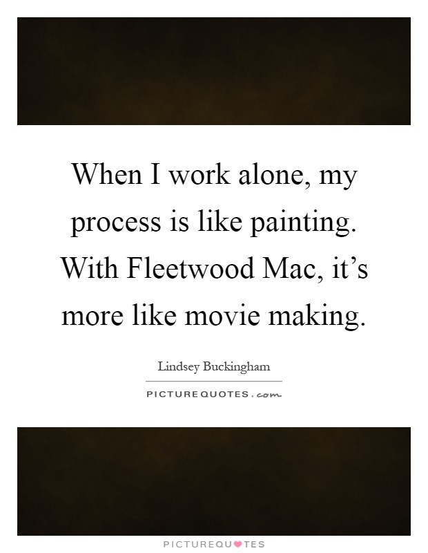 When I work alone, my process is like painting. With Fleetwood Mac, it's more like movie making Picture Quote #1