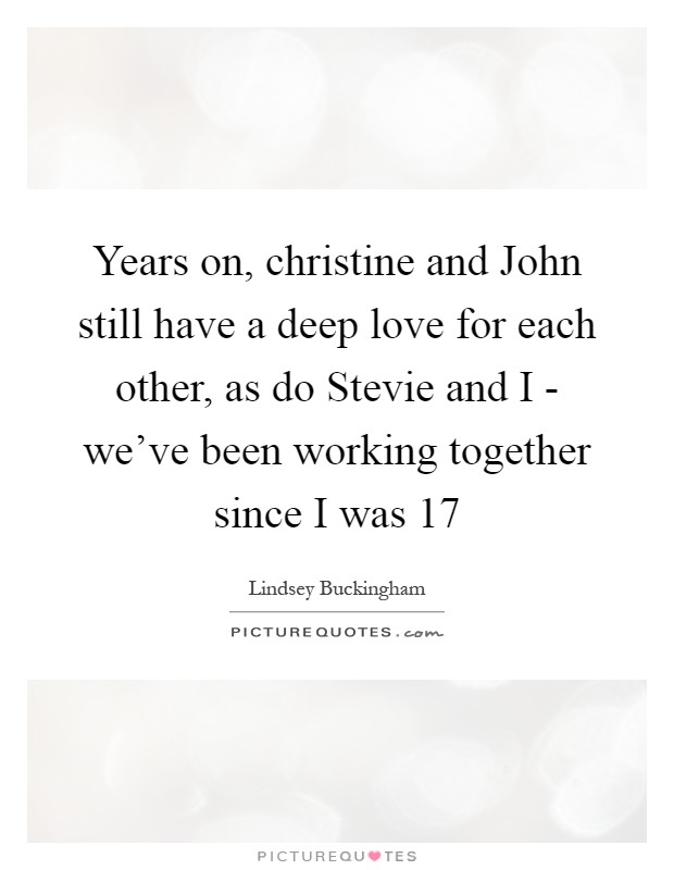 Years on, christine and John still have a deep love for each other, as do Stevie and I - we've been working together since I was 17 Picture Quote #1