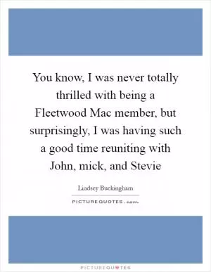 You know, I was never totally thrilled with being a Fleetwood Mac member, but surprisingly, I was having such a good time reuniting with John, mick, and Stevie Picture Quote #1