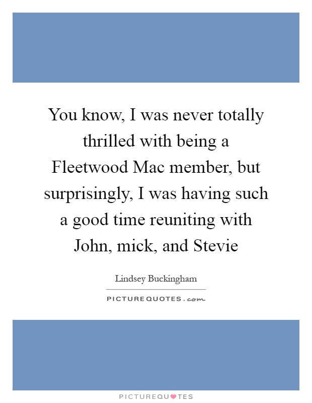 You know, I was never totally thrilled with being a Fleetwood Mac member, but surprisingly, I was having such a good time reuniting with John, mick, and Stevie Picture Quote #1