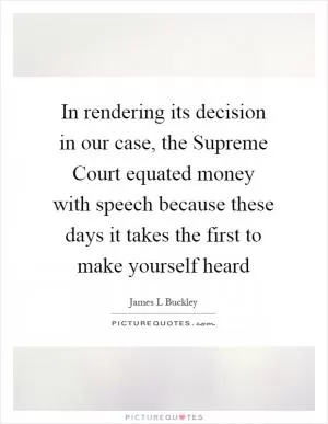 In rendering its decision in our case, the Supreme Court equated money with speech because these days it takes the first to make yourself heard Picture Quote #1