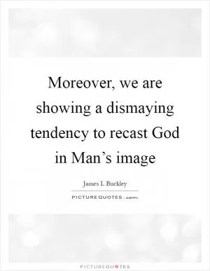 Moreover, we are showing a dismaying tendency to recast God in Man’s image Picture Quote #1