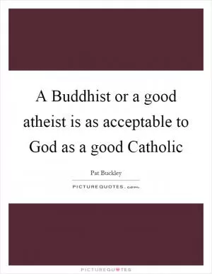 A Buddhist or a good atheist is as acceptable to God as a good Catholic Picture Quote #1