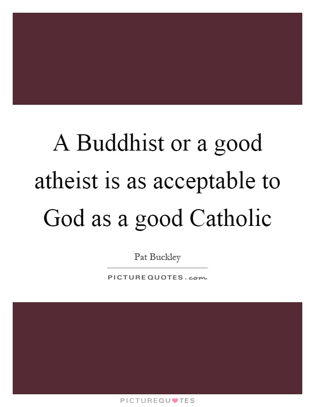 A Buddhist or a good atheist is as acceptable to God as a good Catholic Picture Quote #1
