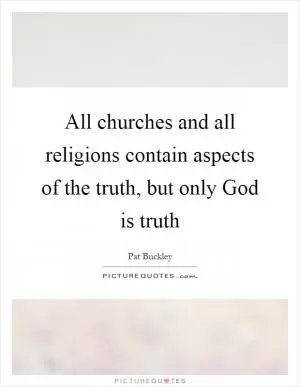 All churches and all religions contain aspects of the truth, but only God is truth Picture Quote #1