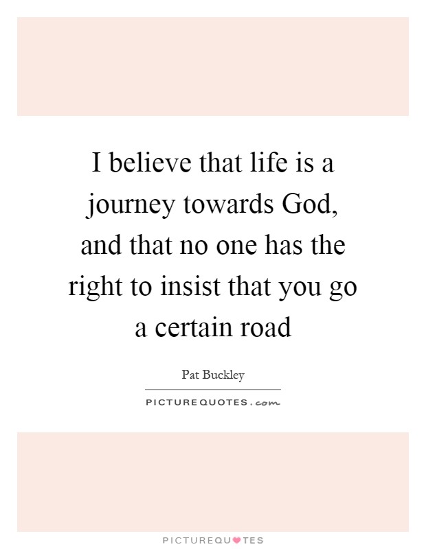 I believe that life is a journey towards God, and that no one has the right to insist that you go a certain road Picture Quote #1