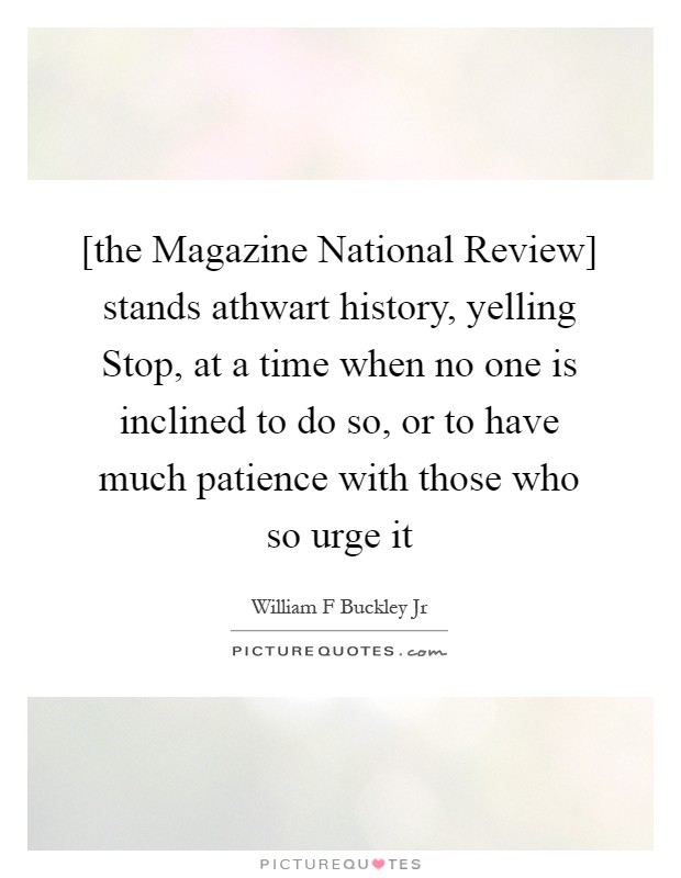 [the Magazine National Review] stands athwart history, yelling Stop, at a time when no one is inclined to do so, or to have much patience with those who so urge it Picture Quote #1