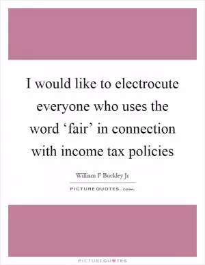I would like to electrocute everyone who uses the word ‘fair’ in connection with income tax policies Picture Quote #1
