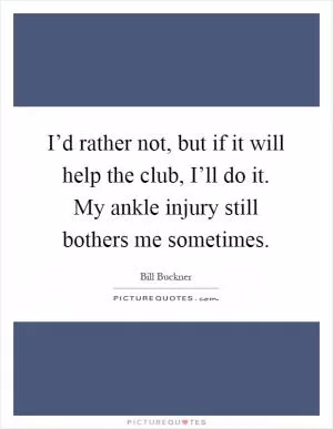 I’d rather not, but if it will help the club, I’ll do it. My ankle injury still bothers me sometimes Picture Quote #1