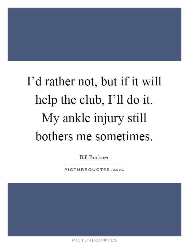 I'd rather not, but if it will help the club, I'll do it. My ankle injury still bothers me sometimes Picture Quote #1