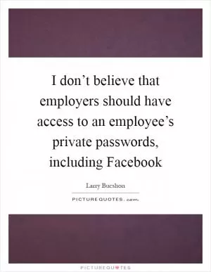 I don’t believe that employers should have access to an employee’s private passwords, including Facebook Picture Quote #1