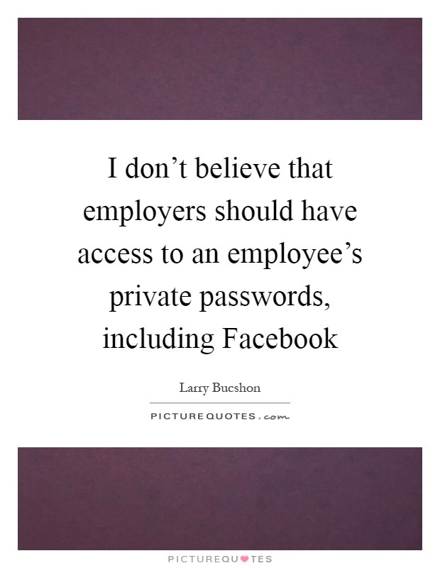 I don't believe that employers should have access to an employee's private passwords, including Facebook Picture Quote #1