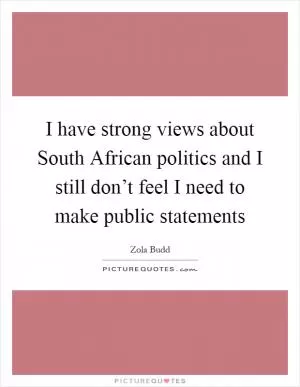 I have strong views about South African politics and I still don’t feel I need to make public statements Picture Quote #1