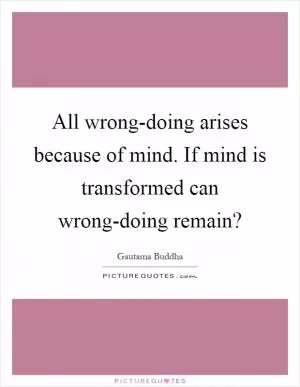 All wrong-doing arises because of mind. If mind is transformed can wrong-doing remain? Picture Quote #1