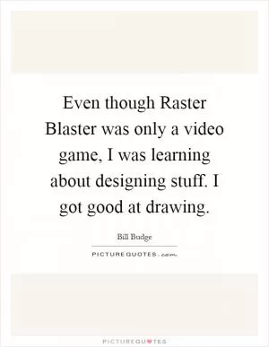 Even though Raster Blaster was only a video game, I was learning about designing stuff. I got good at drawing Picture Quote #1