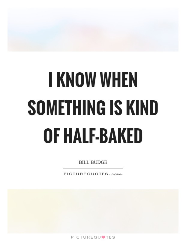 I know when something is kind of half-baked Picture Quote #1
