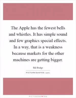 The Apple has the fewest bells and whistles. It has simple sound and few graphics special effects. In a way, that is a weakness because markets for the other machines are getting bigger Picture Quote #1