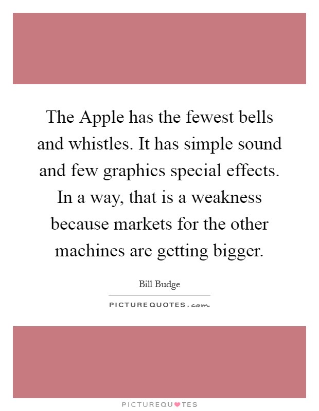The Apple has the fewest bells and whistles. It has simple sound and few graphics special effects. In a way, that is a weakness because markets for the other machines are getting bigger Picture Quote #1