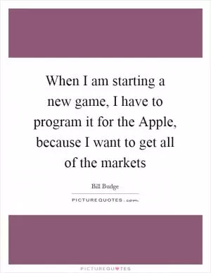 When I am starting a new game, I have to program it for the Apple, because I want to get all of the markets Picture Quote #1