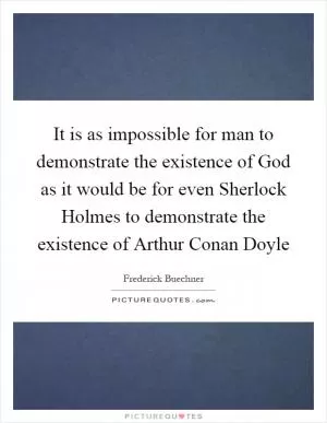 It is as impossible for man to demonstrate the existence of God as it would be for even Sherlock Holmes to demonstrate the existence of Arthur Conan Doyle Picture Quote #1