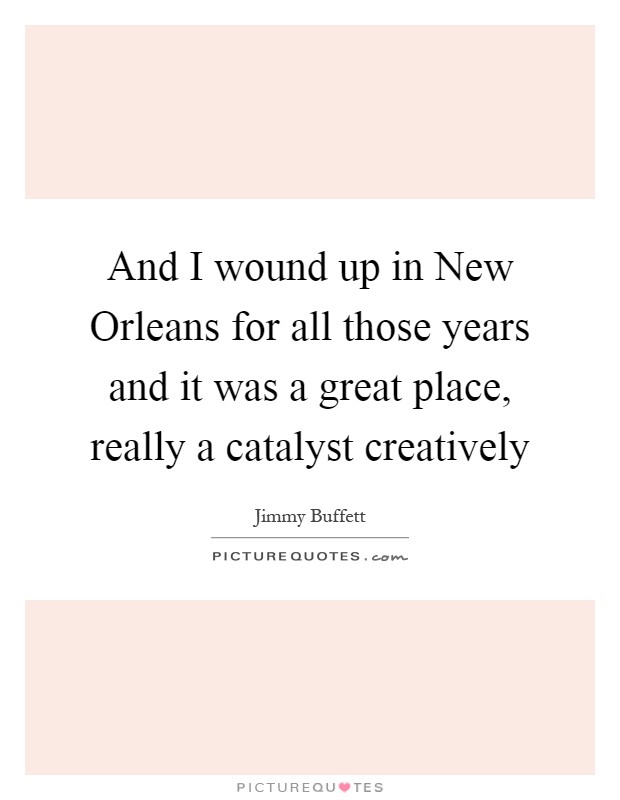 And I wound up in New Orleans for all those years and it was a great place, really a catalyst creatively Picture Quote #1
