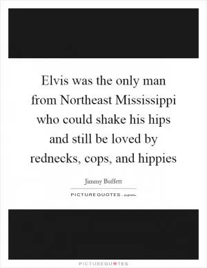 Elvis was the only man from Northeast Mississippi who could shake his hips and still be loved by rednecks, cops, and hippies Picture Quote #1
