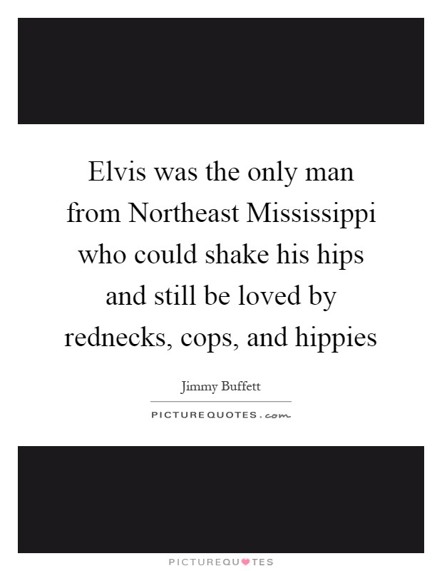 Elvis was the only man from Northeast Mississippi who could shake his hips and still be loved by rednecks, cops, and hippies Picture Quote #1