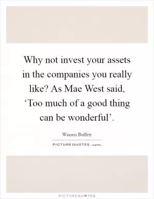 Why not invest your assets in the companies you really like? As Mae West said, ‘Too much of a good thing can be wonderful’ Picture Quote #1