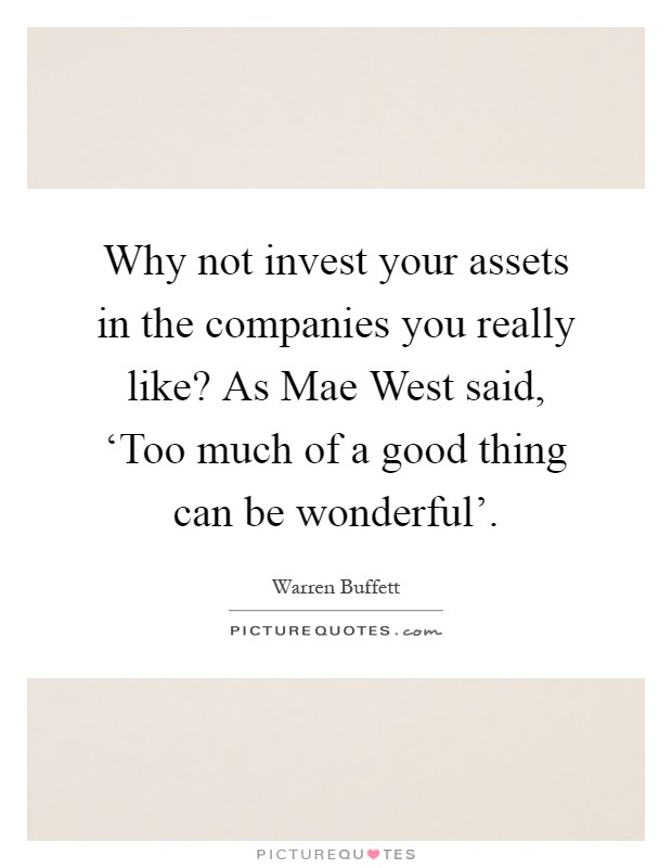 Why not invest your assets in the companies you really like? As Mae West said, ‘Too much of a good thing can be wonderful' Picture Quote #1