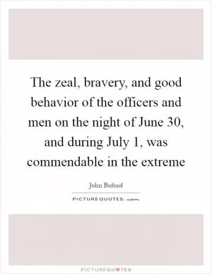The zeal, bravery, and good behavior of the officers and men on the night of June 30, and during July 1, was commendable in the extreme Picture Quote #1