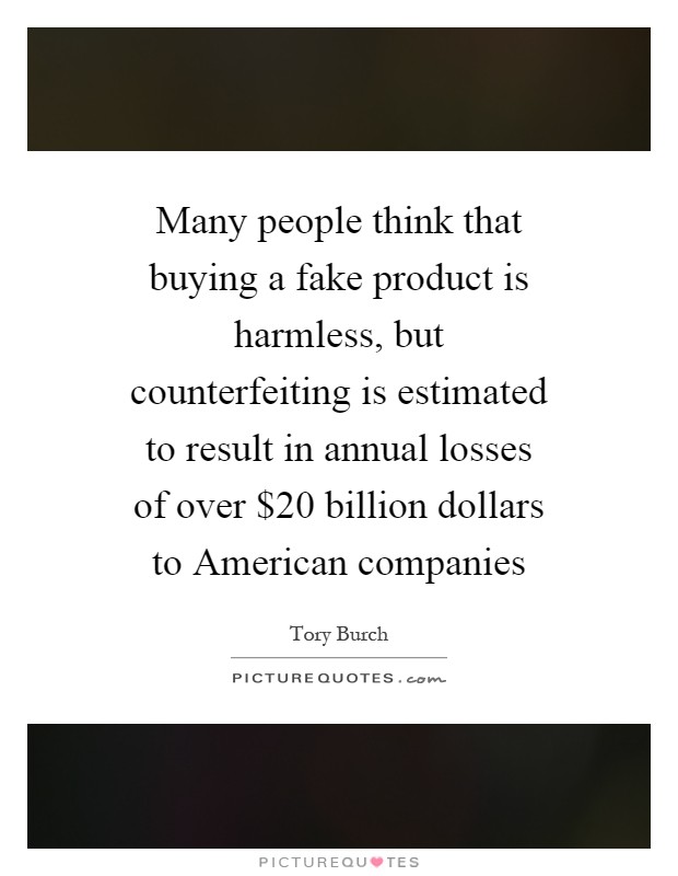 Many people think that buying a fake product is harmless, but counterfeiting is estimated to result in annual losses of over $20 billion dollars to American companies Picture Quote #1