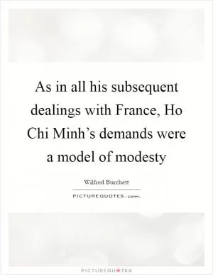 As in all his subsequent dealings with France, Ho Chi Minh’s demands were a model of modesty Picture Quote #1