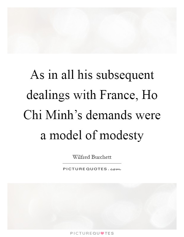 As in all his subsequent dealings with France, Ho Chi Minh's demands were a model of modesty Picture Quote #1