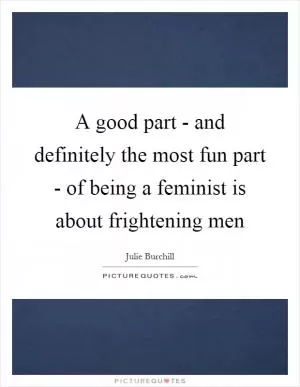 A good part - and definitely the most fun part - of being a feminist is about frightening men Picture Quote #1