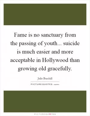 Fame is no sanctuary from the passing of youth... suicide is much easier and more acceptable in Hollywood than growing old gracefully Picture Quote #1