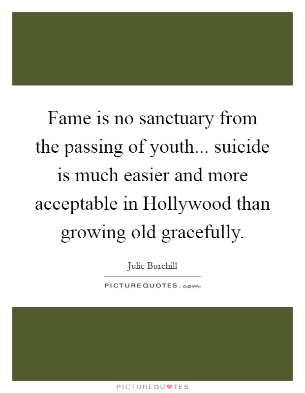 Fame is no sanctuary from the passing of youth... suicide is much easier and more acceptable in Hollywood than growing old gracefully Picture Quote #1