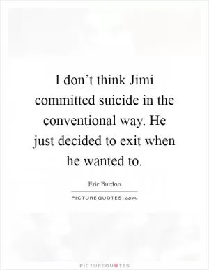 I don’t think Jimi committed suicide in the conventional way. He just decided to exit when he wanted to Picture Quote #1