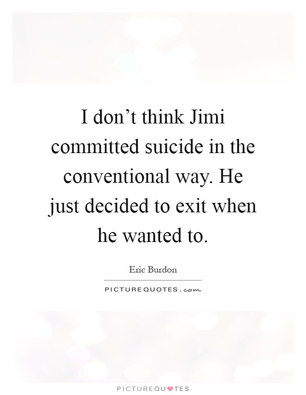 I don't think Jimi committed suicide in the conventional way. He just decided to exit when he wanted to Picture Quote #1