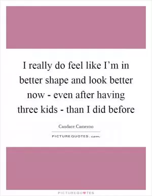 I really do feel like I’m in better shape and look better now - even after having three kids - than I did before Picture Quote #1