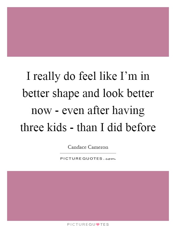 I really do feel like I'm in better shape and look better now - even after having three kids - than I did before Picture Quote #1