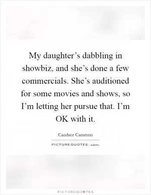 My daughter’s dabbling in showbiz, and she’s done a few commercials. She’s auditioned for some movies and shows, so I’m letting her pursue that. I’m OK with it Picture Quote #1