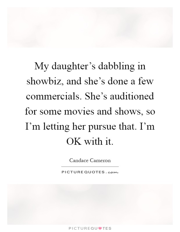 My daughter's dabbling in showbiz, and she's done a few commercials. She's auditioned for some movies and shows, so I'm letting her pursue that. I'm OK with it Picture Quote #1