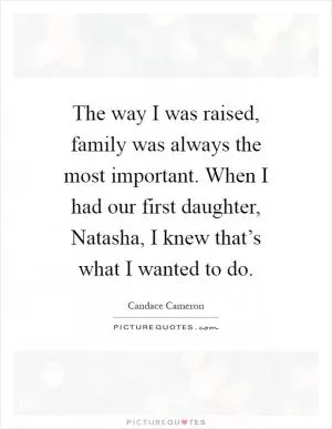 The way I was raised, family was always the most important. When I had our first daughter, Natasha, I knew that’s what I wanted to do Picture Quote #1