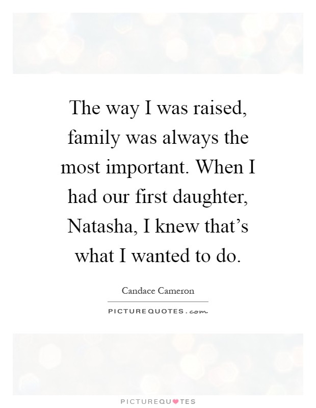 The way I was raised, family was always the most important. When I had our first daughter, Natasha, I knew that's what I wanted to do Picture Quote #1