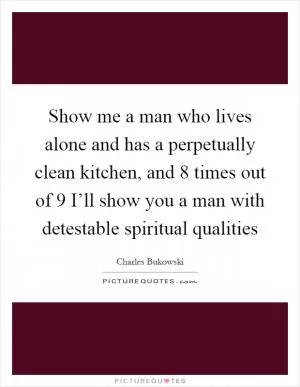Show me a man who lives alone and has a perpetually clean kitchen, and 8 times out of 9 I’ll show you a man with detestable spiritual qualities Picture Quote #1