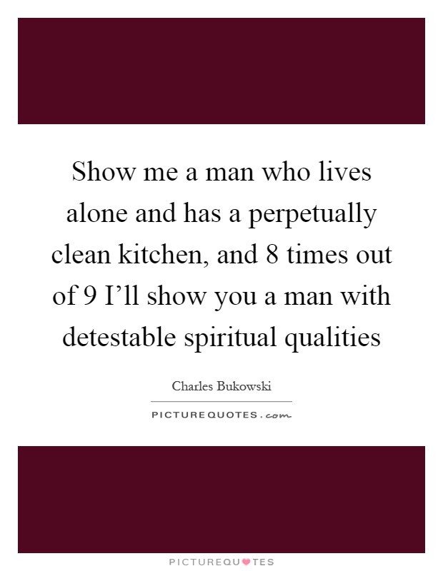 Show me a man who lives alone and has a perpetually clean kitchen, and 8 times out of 9 I'll show you a man with detestable spiritual qualities Picture Quote #1